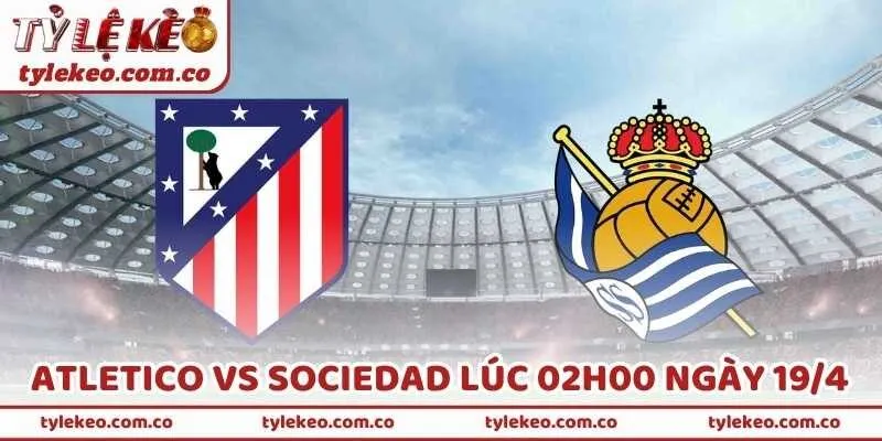 Nhận Định Bóng Đá Atletico Vs Sociedad Lúc 02h00 Ngày 19/4