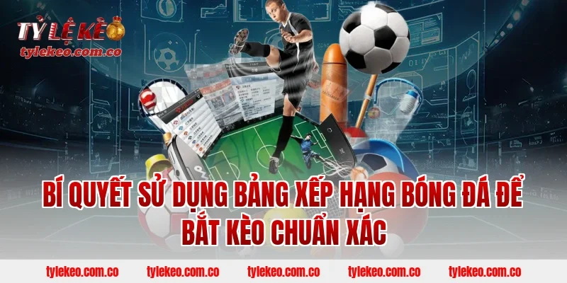 Bí Quyết Sử Dụng Bảng Xếp Hạng Bóng Đá Để Bắt Kèo Chuẩn Xác