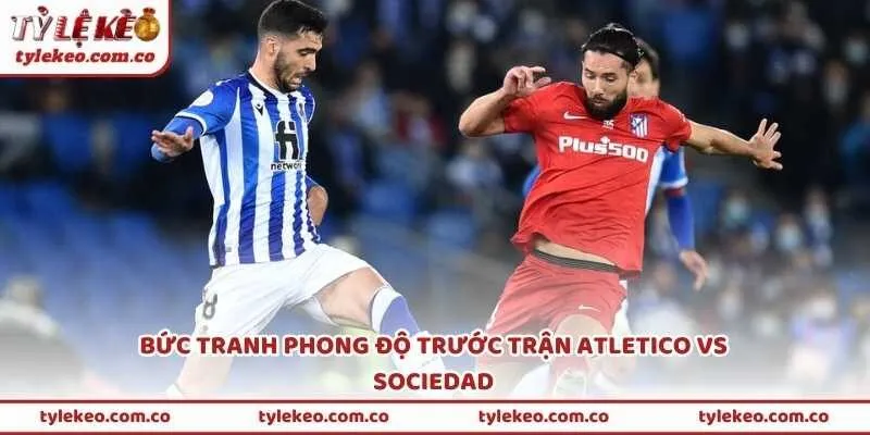 Bức tranh phong độ trước trận Atletico vs Sociedad