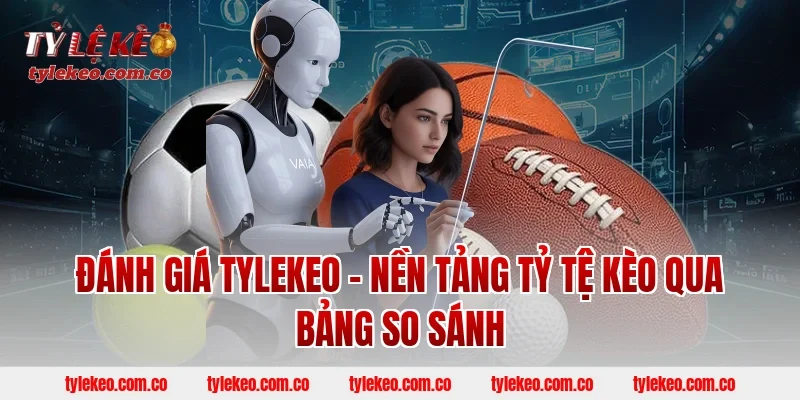 Đánh giá Tylekeo – nền tảng tỷ tệ kèo qua bảng so sánh