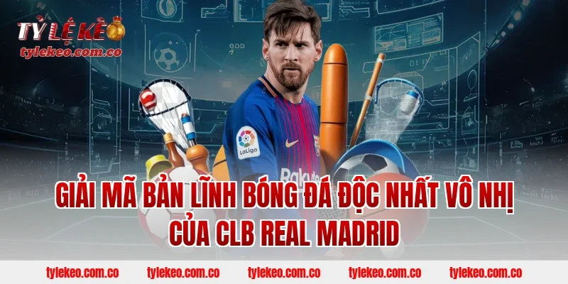 Giải Mã Bản Lĩnh Bóng Đá Độc Nhất Vô Nhị Của CLB Real Madrid