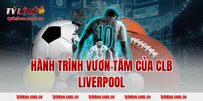 Hành Trình Vươn Tầm Của CLB Liverpool