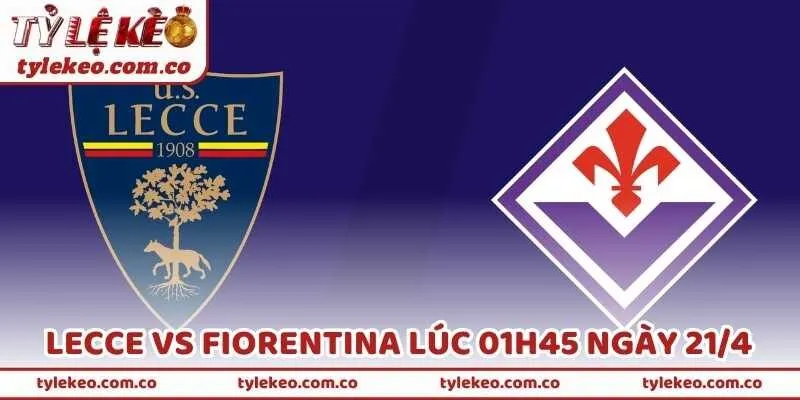 Nhận Định Bóng Đá Lecce Vs Fiorentina Lúc 01h45 Ngày 21/4