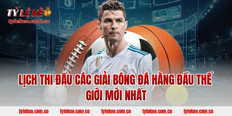 Lịch thi đấu các giải bóng đá hàng đầu thế giới mới nhất
