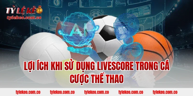 Lợi Ích Khi Sử Dụng LiveScore Trong Cá Cược Thể Thao