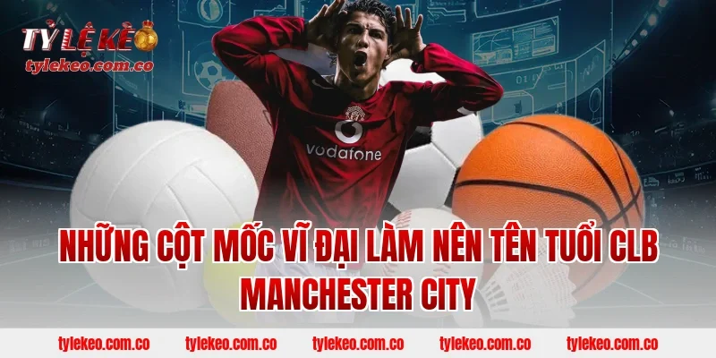 Những Cột Mốc Vĩ Đại Làm Nên Tên Tuổi CLB Manchester City