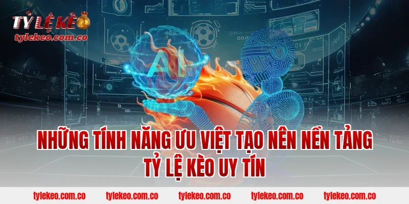 Những tính năng ưu Việt tạo nên nền tảng Tỷ lệ kèo uy tín