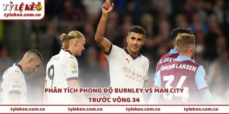 Phân tích phong độ Burnley vs Man City trước vòng 34