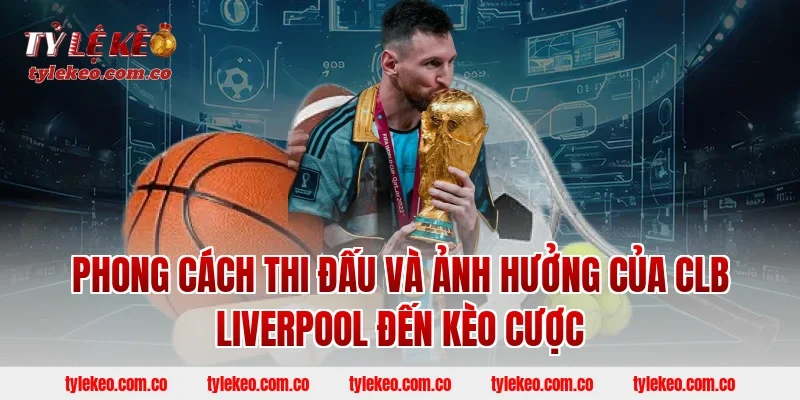 Phong Cách Thi Đấu Và Ảnh Hưởng Của CLB Liverpool Đến Kèo Cược