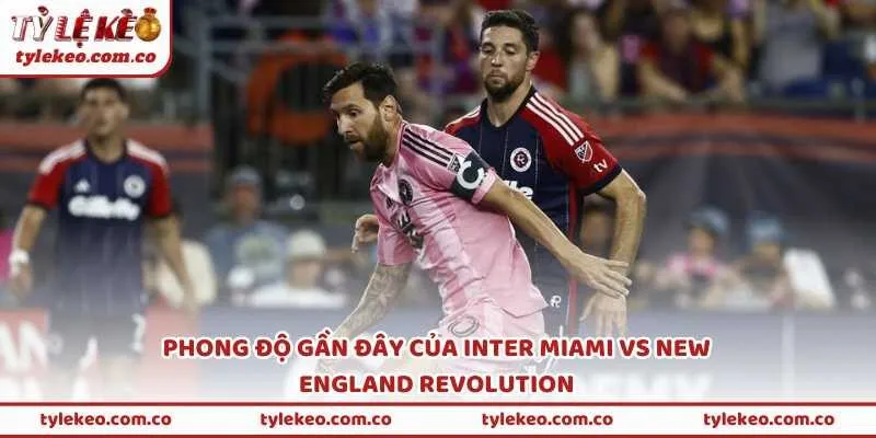 Phong độ gần đây của Inter Miami vs New England Revolution và sự khác biệt về tính ổn định