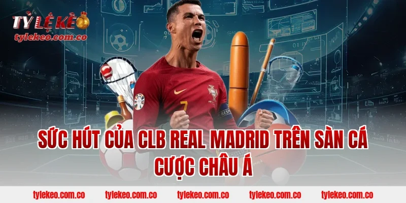 Sức Hút Của CLB Real Madrid Trên Sàn Cá Cược Châu Á