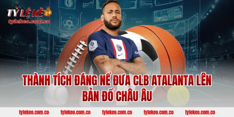 Thành Tích Đáng Nể Đưa CLB Atalanta Lên Bản Đồ Châu Âu