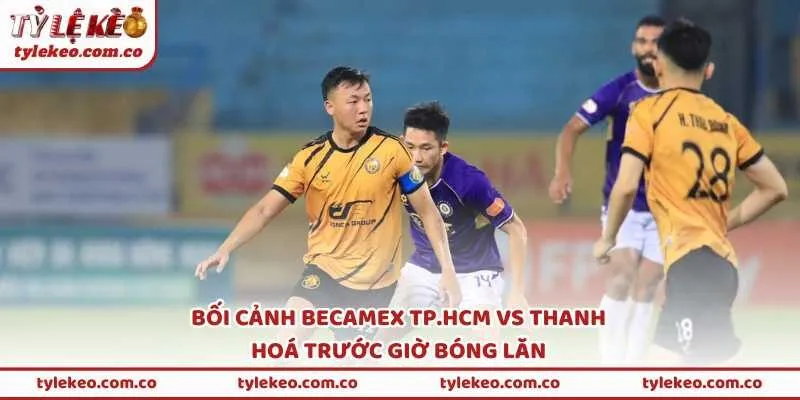 Bối cảnh Becamex TP.HCM vs Thanh Hoá trước giờ bóng lăn