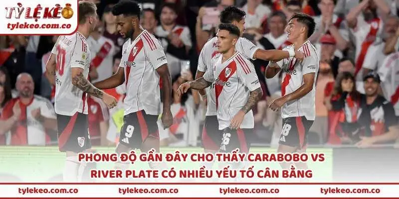 Phong độ gần đây cho thấy Carabobo vs River Plate có nhiều yếu tố cân bằng