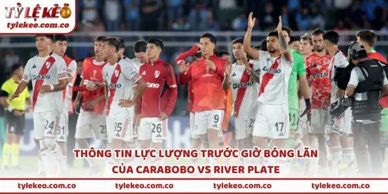 Thông tin lực lượng trước giờ bóng lăn của Carabobo vs River Plate